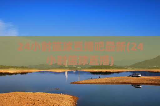 24小时篮球直播吧最新(24小时篮球直播)
