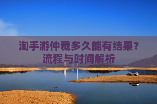 淘手游仲裁多久能有结果？流程与时间解析