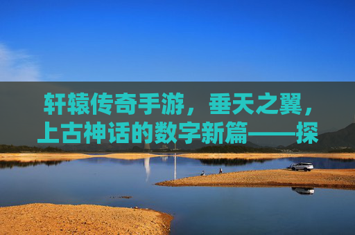 轩辕传奇手游,垂天之翼,上古神话的数字新篇——探寻垂天神兽的传奇之旅