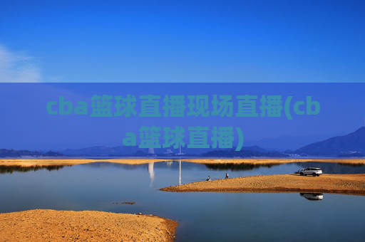cba篮球直播现场直播(cba篮球直播)
