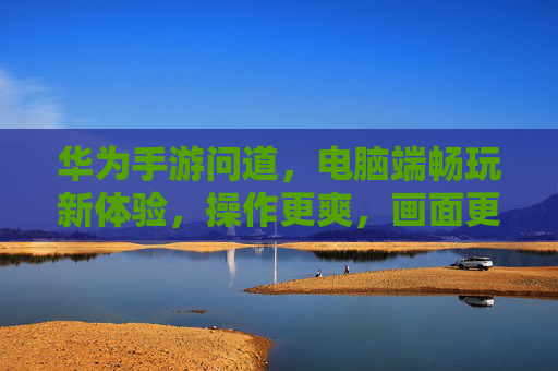 华为手游问道,电脑端畅玩新体验,操作更爽,画面更清晰,华为手游问道电脑端畅玩新体验,操作更爽画面更清晰