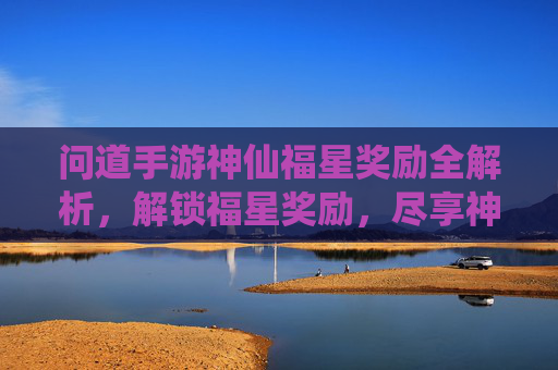 问道手游神仙福星奖励全解析,解锁福星奖励,尽享神仙福利!