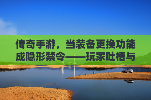 传奇手游,当装备更换功能成隐形禁令——玩家吐槽与游戏设计的深层矛盾,传奇手游,当装备更换功能成隐形禁令——玩家吐槽与游戏设计的深层矛盾