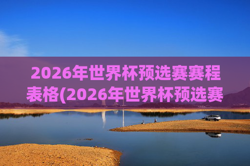 2026年世界杯预选赛赛程表格(2026年世界杯预选赛赛程)2026年世界杯预选赛赛程表格