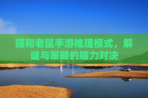 猫和老鼠手游推理模式,解谜与策略的脑力对决