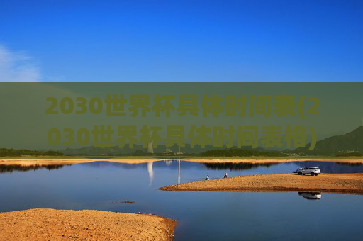 2030世界杯具体时间表(2030世界杯具体时间表格)