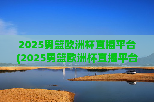 2025男篮欧洲杯直播平台(2025男篮欧洲杯直播平台有哪些)