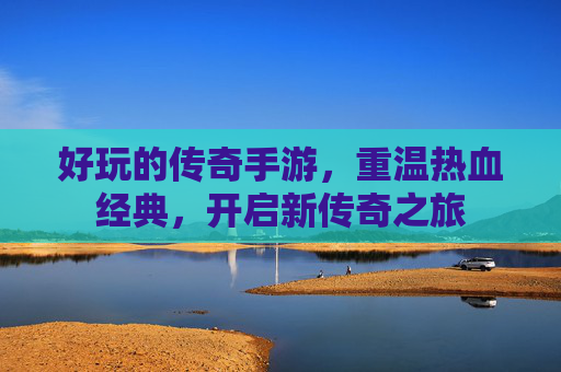 好玩的传奇手游，重温热血经典，开启新传奇之旅