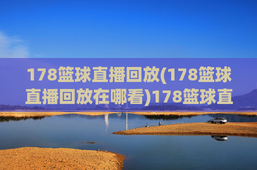 178篮球直播回放(178篮球直播回放在哪看)178篮球直播回放(在哪观看)