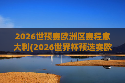 2026世预赛欧洲区赛程意大利(2026世界杯预选赛欧洲区赛程)