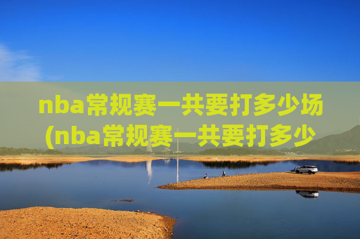 nba常规赛一共要打多少场(nba常规赛一共要打多少场)NBA常规赛一共要打多少场?