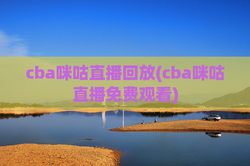 cba咪咕直播回放(cba咪咕直播免费观看)