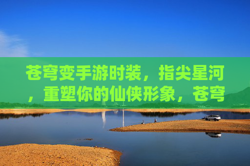 苍穹变手游时装,指尖星河,重塑你的仙侠形象,苍穹变手游时装指尖星河,重塑你的仙侠形象
