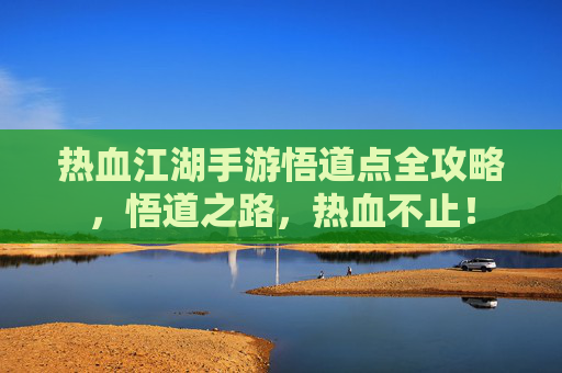 热血江湖手游悟道点全攻略，悟道之路，热血不止！