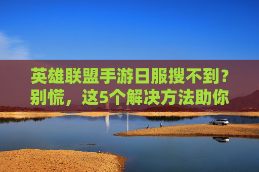 英雄联盟手游日服搜不到？别慌，这5个解决方法助你快速进入！