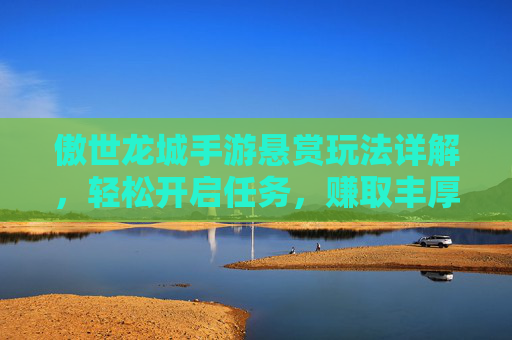 傲世龙城手游悬赏玩法详解，轻松开启任务，赚取丰厚奖励！