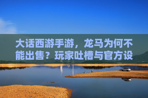 大话西游手游,龙马为何不能出售?玩家吐槽与官方设定解析