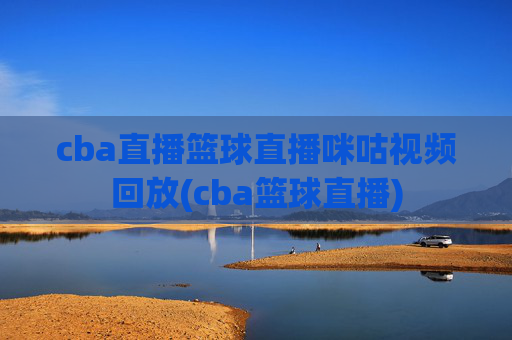 cba直播篮球直播咪咕视频回放(cba篮球直播)