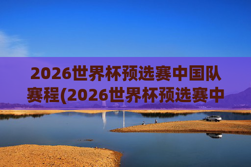 2026世界杯预选赛中国队赛程(2026世界杯预选赛中国队赛程和比分)