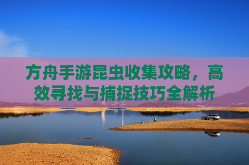 方舟手游昆虫收集攻略，高效寻找与捕捉技巧全解析