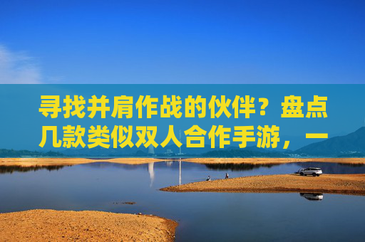寻找并肩作战的伙伴？盘点几款类似双人合作手游，一起闯关解谜更精彩