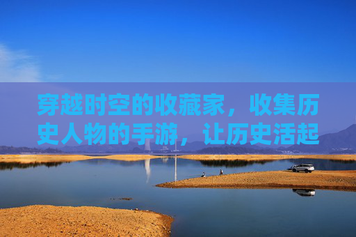 穿越时空的收藏家,收集历史人物的手游,让历史活起来的数字藏品之旅
