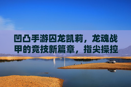 凹凸手游囚龙凯莉,龙魂战甲的竞技新篇章,指尖操控的龙魂战局