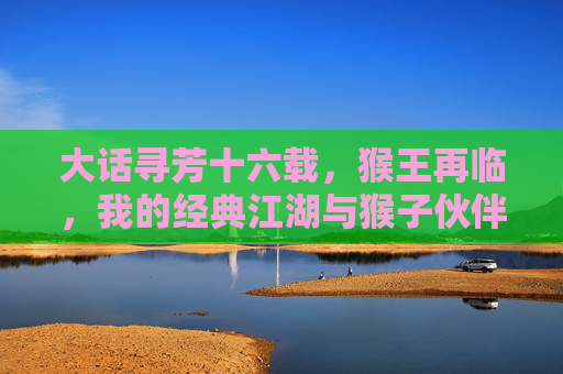 大话寻芳十六载,猴王再临,我的经典江湖与猴子伙伴