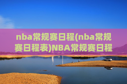 nba常规赛日程(nba常规赛日程表)NBA常规赛日程（完整赛程表）