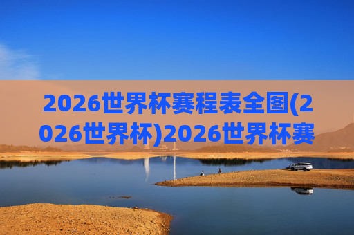2026世界杯赛程表全图(2026世界杯)2026世界杯赛程表全图,完整赛事安排图