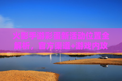 火影手游彩蛋新活动位置全解析,官方渠道+游戏内攻略,轻松找到隐藏彩蛋与活动内容,火影手游彩蛋新活动位置全解析,官方渠道+游戏内攻略,轻松找到隐藏彩蛋与活动内容