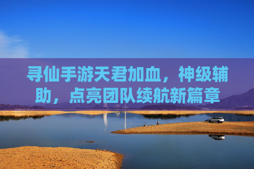 寻仙手游天君加血，神级辅助，点亮团队续航新篇章