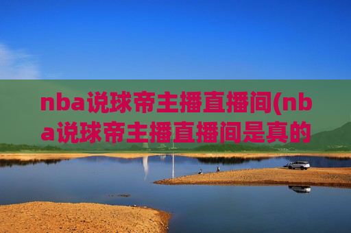 nba说球帝主播直播间(nba说球帝主播直播间是真的吗)