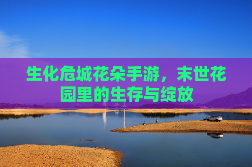 生化危城花朵手游，末世花园里的生存与绽放