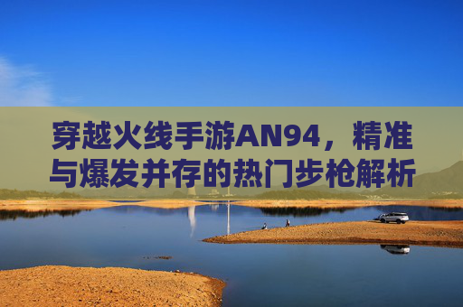 穿越火线手游AN94,精准与爆发并存的热门步枪解析,穿越火线手游AN94,精准与爆发并存的热门步枪解析