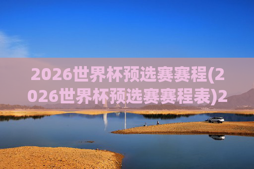 2026世界杯预选赛赛程(2026世界杯预选赛赛程表)2026世界杯预选赛赛程表