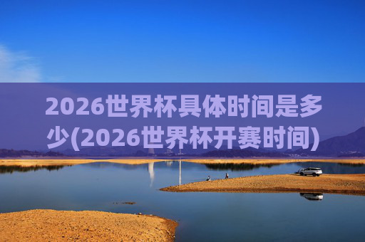 2026世界杯具体时间是多少(2026世界杯开赛时间)