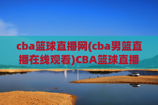 cba篮球直播网(cba男篮直播在线观看)CBA篮球直播网，CBA男篮直播在线观看平台