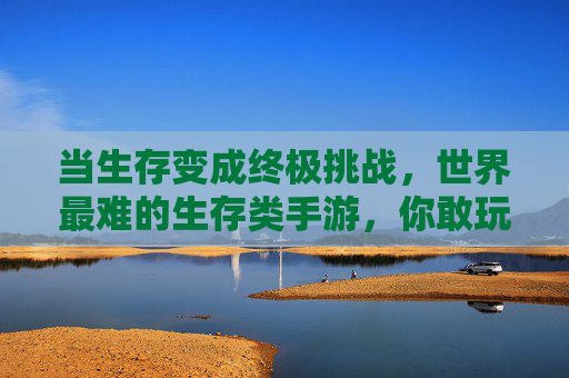 当生存变成终极挑战，世界最难的生存类手游，你敢玩吗？当生存变成终极挑战，世界最难的生存类手游，你敢玩吗？