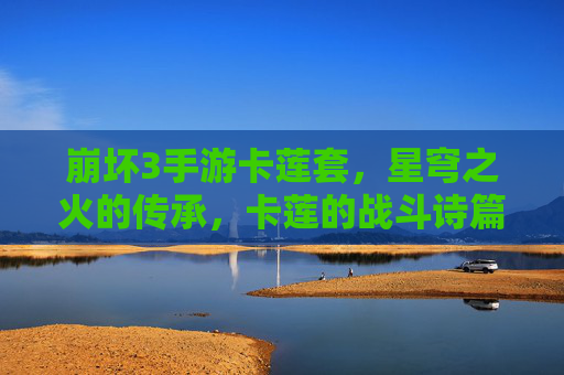 崩坏3手游卡莲套,星穹之火的传承,卡莲的战斗诗篇如何重塑战场?