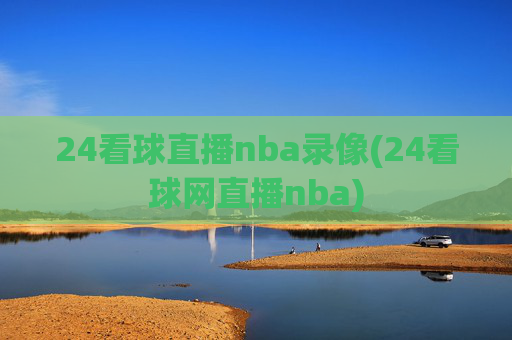 24看球直播nba录像(24看球网直播nba)