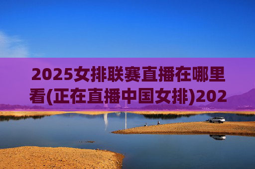 2025女排联赛直播在哪里看(正在直播中国女排)2025女排联赛直播在哪里看,中国女排实时直播观看方式