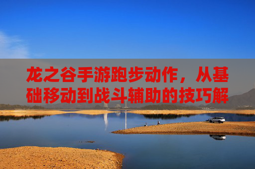 龙之谷手游跑步动作,从基础移动到战斗辅助的技巧解析,龙之谷手游跑步动作,从基础移动到战斗辅助的技巧解析
