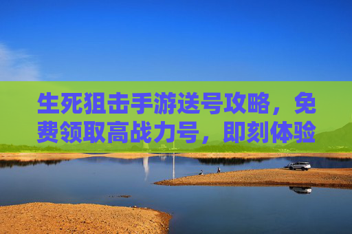 生死狙击手游送号攻略,免费领取高战力号,即刻体验刺激射击之旅,生死狙击手游送号攻略,免费领取高战力号,即刻体验刺激射击之旅