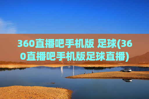 360直播吧手机版 足球(360直播吧手机版足球直播)
