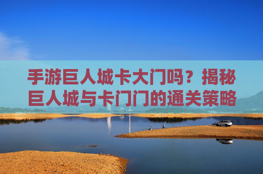 手游巨人城卡大门吗?揭秘巨人城与卡门门的通关策略及常见问题