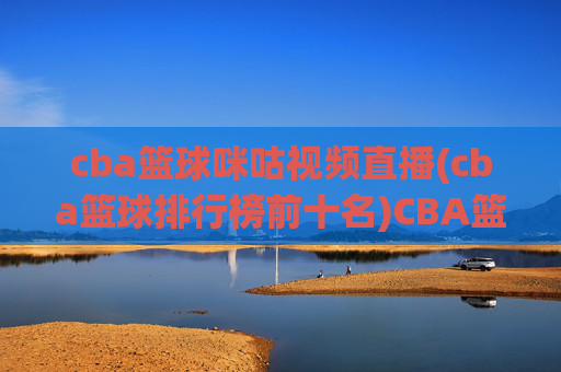 cba篮球咪咕视频直播(cba篮球排行榜前十名)CBA篮球咪咕视频直播及排行榜前十名汇总