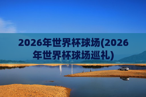 2026年世界杯球场(2026年世界杯球场巡礼)