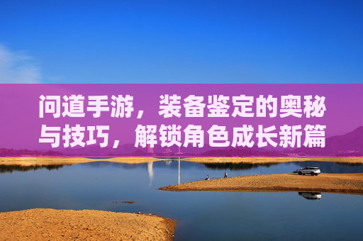 问道手游,装备鉴定的奥秘与技巧,解锁角色成长新篇章,问道手游,装备鉴定技巧与奥秘,助力角色成长新篇章
