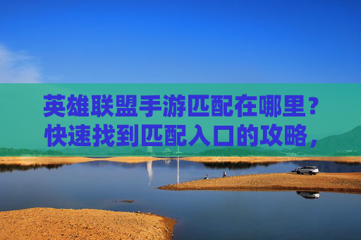 英雄联盟手游匹配在哪里?快速找到匹配入口的攻略,英雄联盟手游匹配在哪里?快速找到匹配入口的攻略